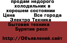 продам недорого холодильник в хорошем состоянии › Цена ­ 8 000 - Все города Электро-Техника » Бытовая техника   . Бурятия респ.